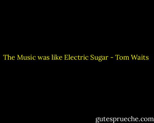 The Music was like Electric Sugar - Tom Waits