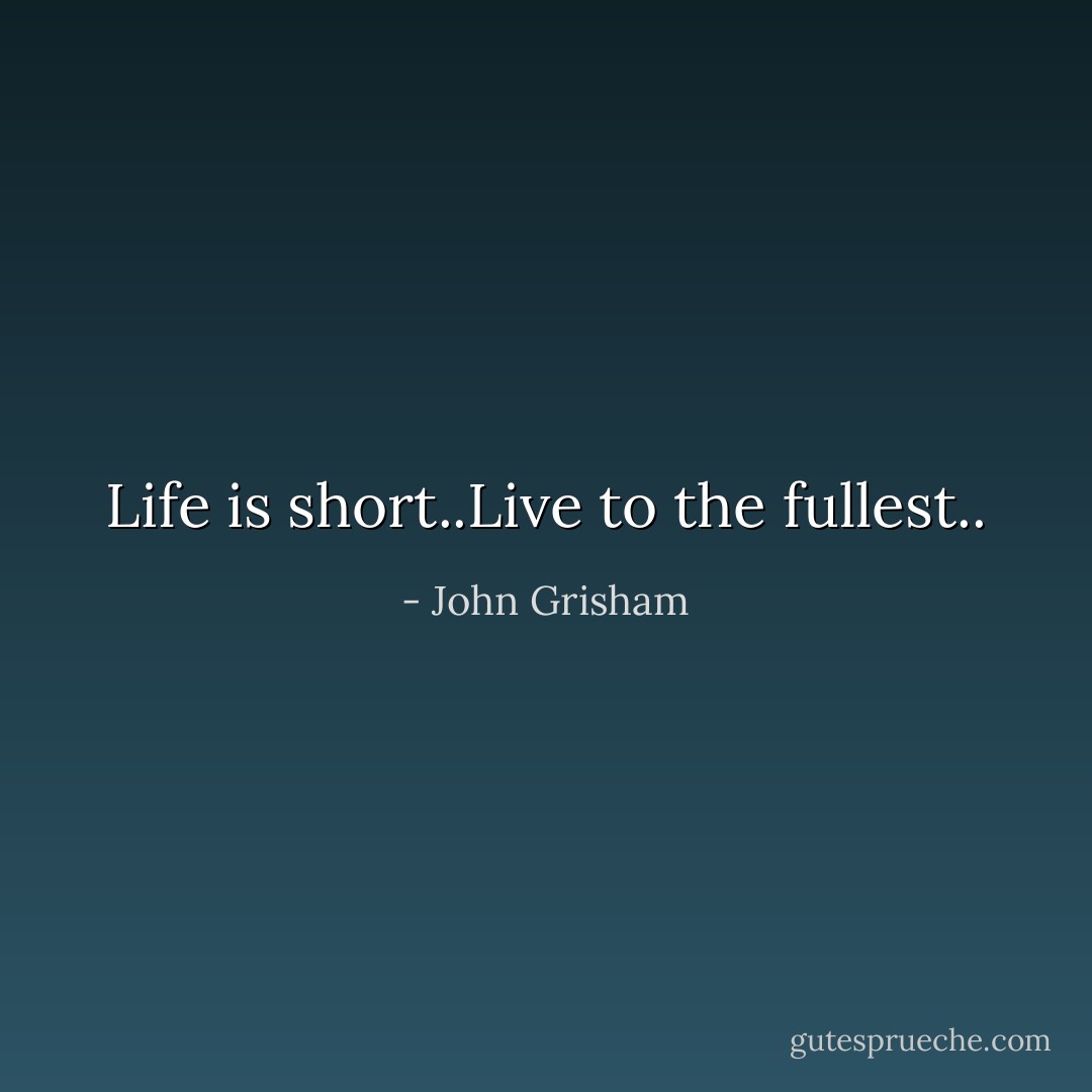 Life is short..Live to the fullest.. - John Grisham