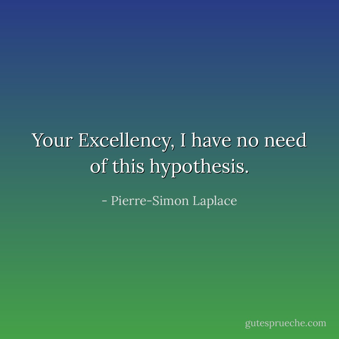 Your Excellency, I have no need of this hypothesis. - Pierre-Simon Laplace