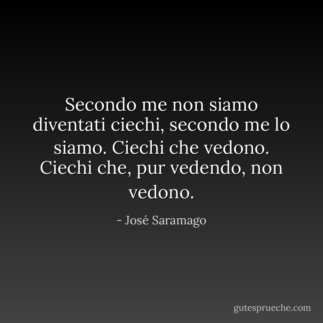 Secondo me non siamo diventati ciechi, secondo me lo siamo. Ciechi che vedono. Ciechi che, pur vedendo, non vedono. - José Saramago