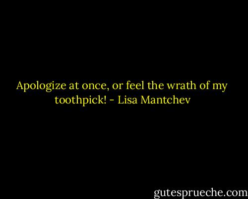 Apologize at once, or feel the wrath of my toothpick! - Lisa Mantchev