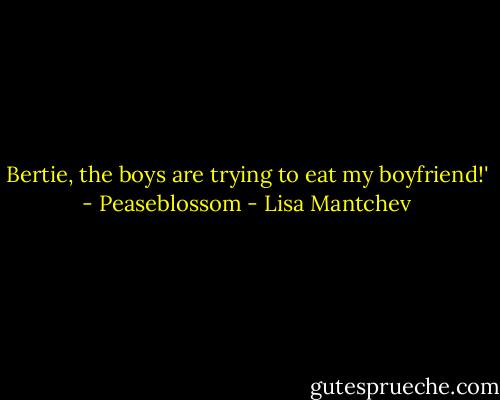 Bertie, the boys are trying to eat my boyfriend!' - Peaseblossom - Lisa Mantchev