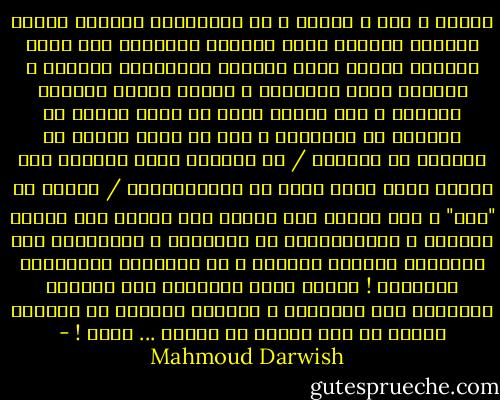 أنزِل ، هنا ، والآن ، عن كتِفَيكَ قبرَكَ<br />وأعطِ عُمركَ فُرصةً أخرى لترميم الحكاية<br />ليس كلُّ الحبِّ موتاً<br />ليست الأرضُ اغتراباً مزمناً ،<br />فلربما جاءت مناسبةٌ ، فتنسى<br />لسعةَ العسلِ القديم ، كأن تحبَّ<br />وأنت لا تدرى فتاةً لا تحبّكَ<br />أو تحبُّكَ ، دون أن تدرى لماذا<br />لا تحبُّك أو تحبُّك /<br />أو تُحسَّ وأنت مستندٌ على درَجٍ<br />بأنك كنتَ غيرك فى الثنائياتِ /<br />فاخرج من "أنا" ك إلى سواكَ<br />ومن رؤاكَ إلى خطاكَ<br />ومد جسركَ عالياً ،<br />فاللامكانُ هو المكيدة ،<br />والبعوضُ على السياجِ يحُكُّ ظهرَكَ ،<br />قد تُذكّرك البعوضةُ بالحياة !<br />فجرّب الآن الحياةَ لكى تدربكَ الحياةُ<br />على الحياةِ ،<br />وخفِّف الذكرى عن الأنثى<br />وأنزل<br />ها هنا<br />والآن<br />عن كتفيك ... قبرك ! - Mahmoud Darwish