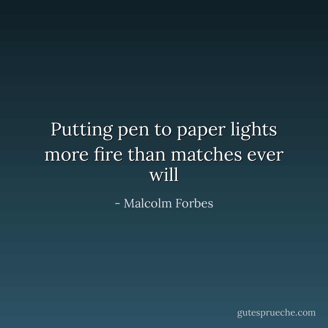 Putting pen to paper lights more fire than matches ever will - Malcolm Forbes