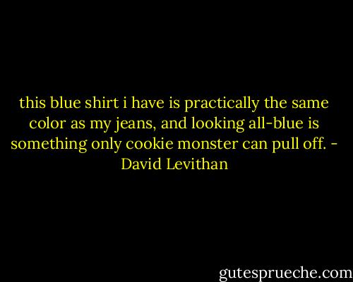 this blue shirt i have is practically the same color as my jeans, and looking all-blue is something only cookie monster can pull off. - David Levithan