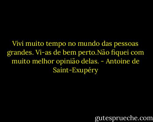 Vivi muito tempo no mundo das pessoas grandes. Vi-as de bem perto.Não fiquei com muito melhor opinião delas. - Antoine de Saint-Exupéry