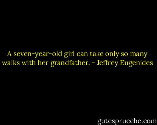 A seven-year-old girl can take only so many walks with her grandfather. - Jeffrey Eugenides
