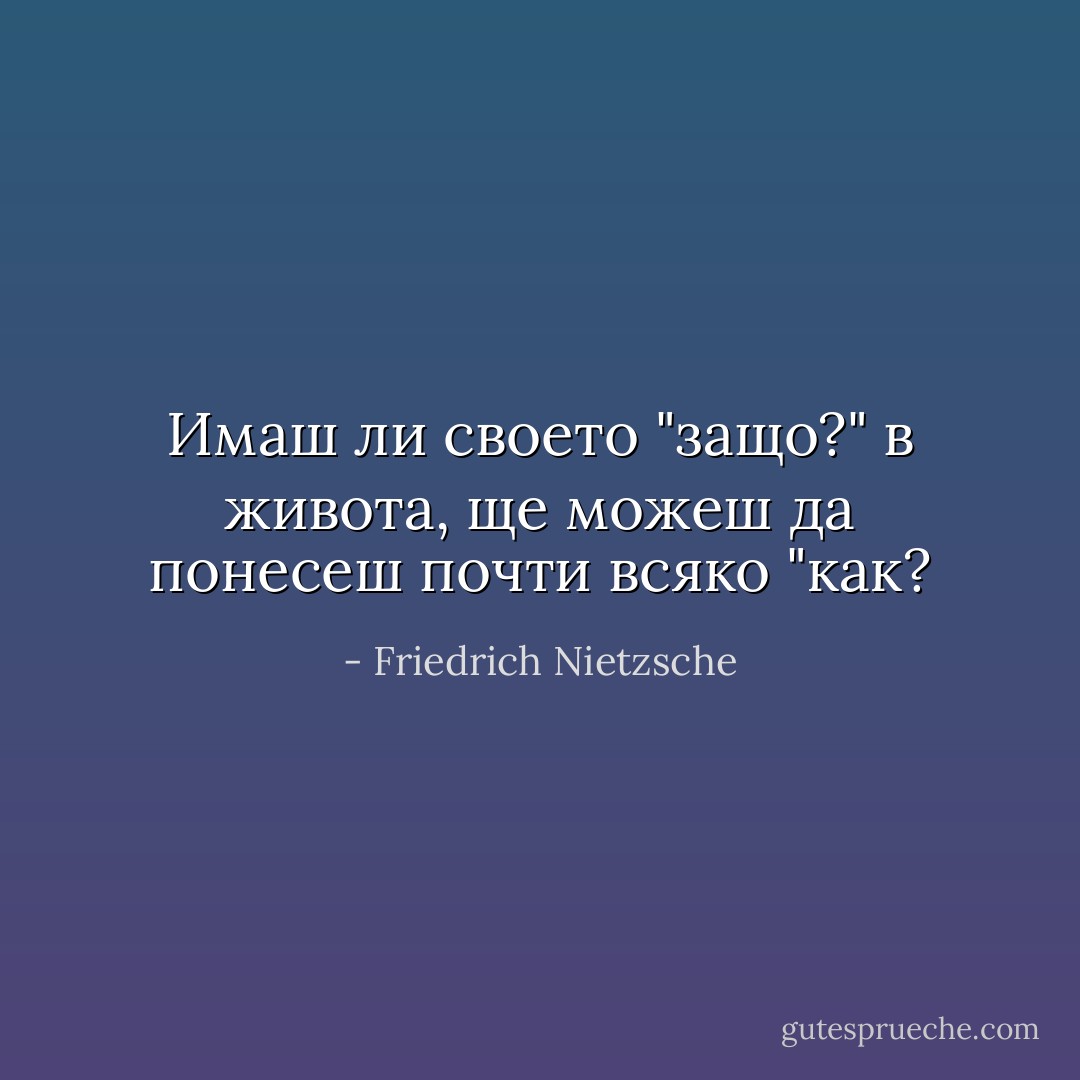 Имаш ли своето "защо?" в живота, ще можеш да понесеш почти всяко "как? - Friedrich Nietzsche
