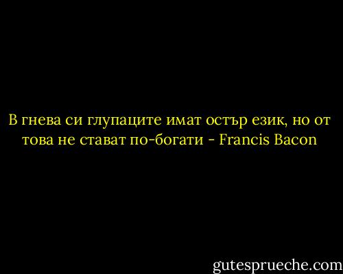 В гнева си глупаците имат остър език, но от това не стават по-богати - Francis Bacon