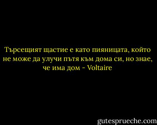 Търсещият щастие е като пияницата, който не може да улучи пътя към дома си, но знае, че има дом - Voltaire