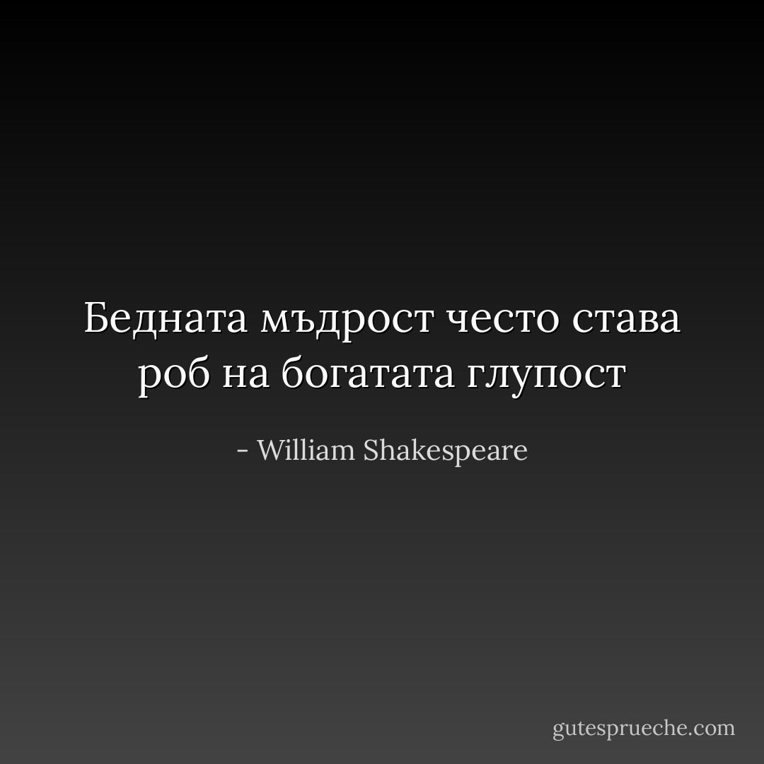 Бедната мъдрост често става роб на богатата глупост - William Shakespeare