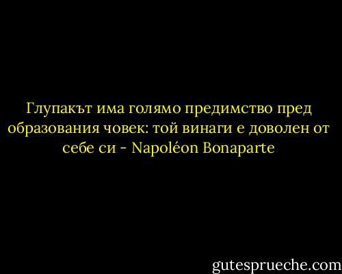 Глупакът има голямо предимство пред образования човек: той винаги е доволен от себе си - Napoléon Bonaparte