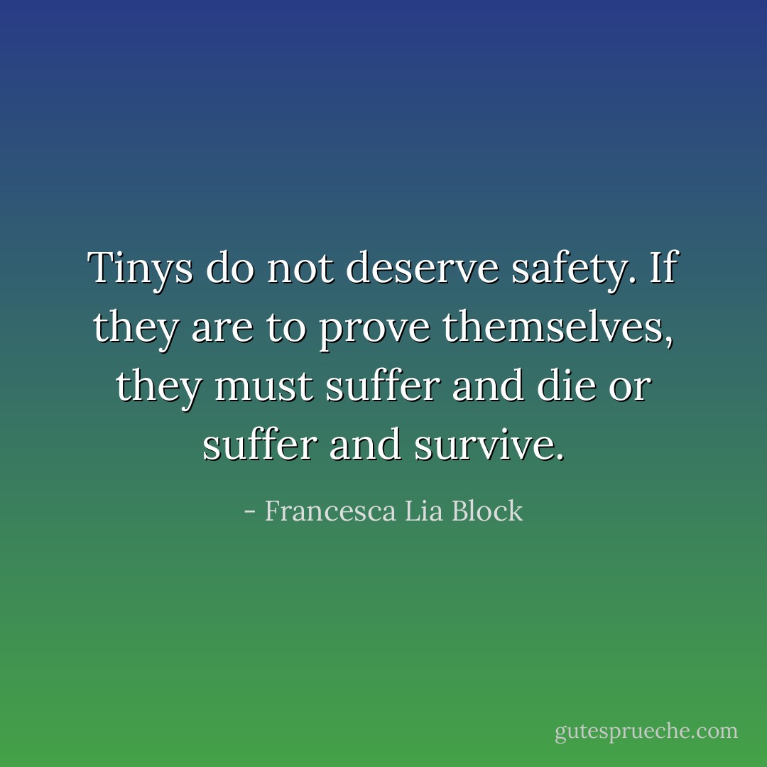 Tinys do not deserve safety. If they are to prove themselves, they must suffer and die or suffer and survive. - Francesca Lia Block