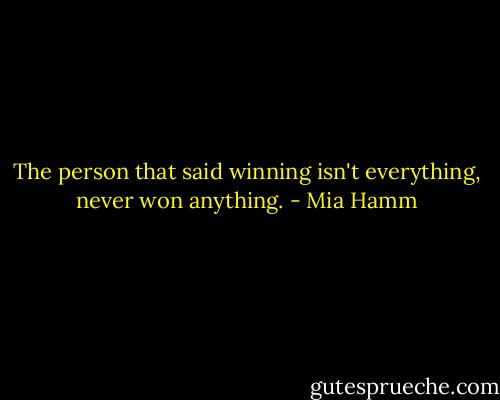 The person that said winning isn't everything, never won anything. - Mia Hamm