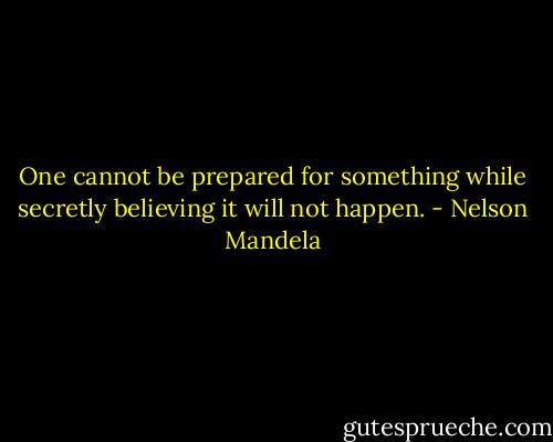 One cannot be prepared for something while secretly believing it will not happen. - Nelson Mandela
