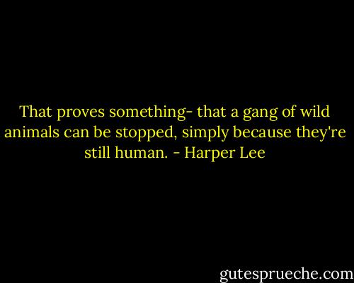 That proves something- that a gang of wild animals can be stopped, simply because they're still human. - Harper Lee