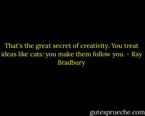 That's the great secret of creativity. You treat ideas like cats: you make them follow you. - Ray Bradbury