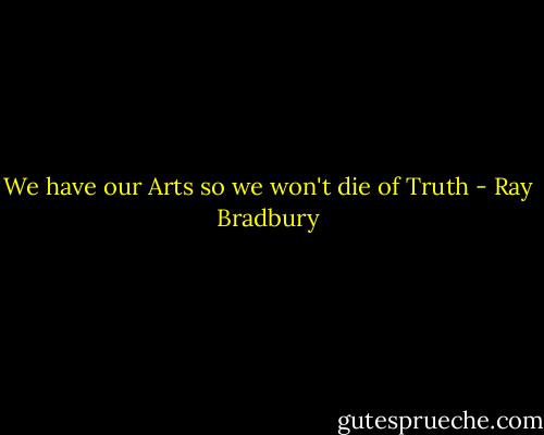 We have our Arts so we won't die of Truth - Ray Bradbury