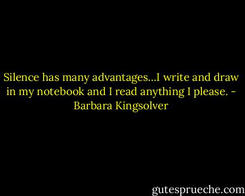 Silence has many advantages…I write and draw in my notebook and I read anything I please. - Barbara Kingsolver