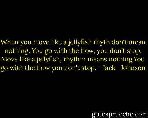 When you move like a jellyfish rhyth don't mean nothing. You go with the flow, you don't stop. Move like a jellyfish, rhythm means nothing.You go with the flow you don't stop. - Jack   Johnson