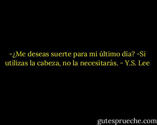 -¿Me deseas suerte para mi último día?<br />-Si utilizas la cabeza, no la necesitarás. - Y.S. Lee