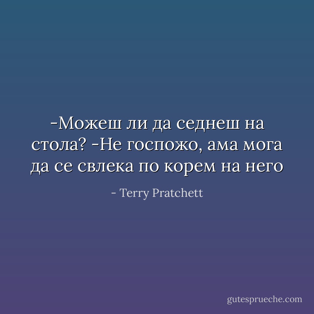 -Можеш ли да седнеш на стола?<br />-Не госпожо, ама мога да се свлека по корем на него - Terry Pratchett