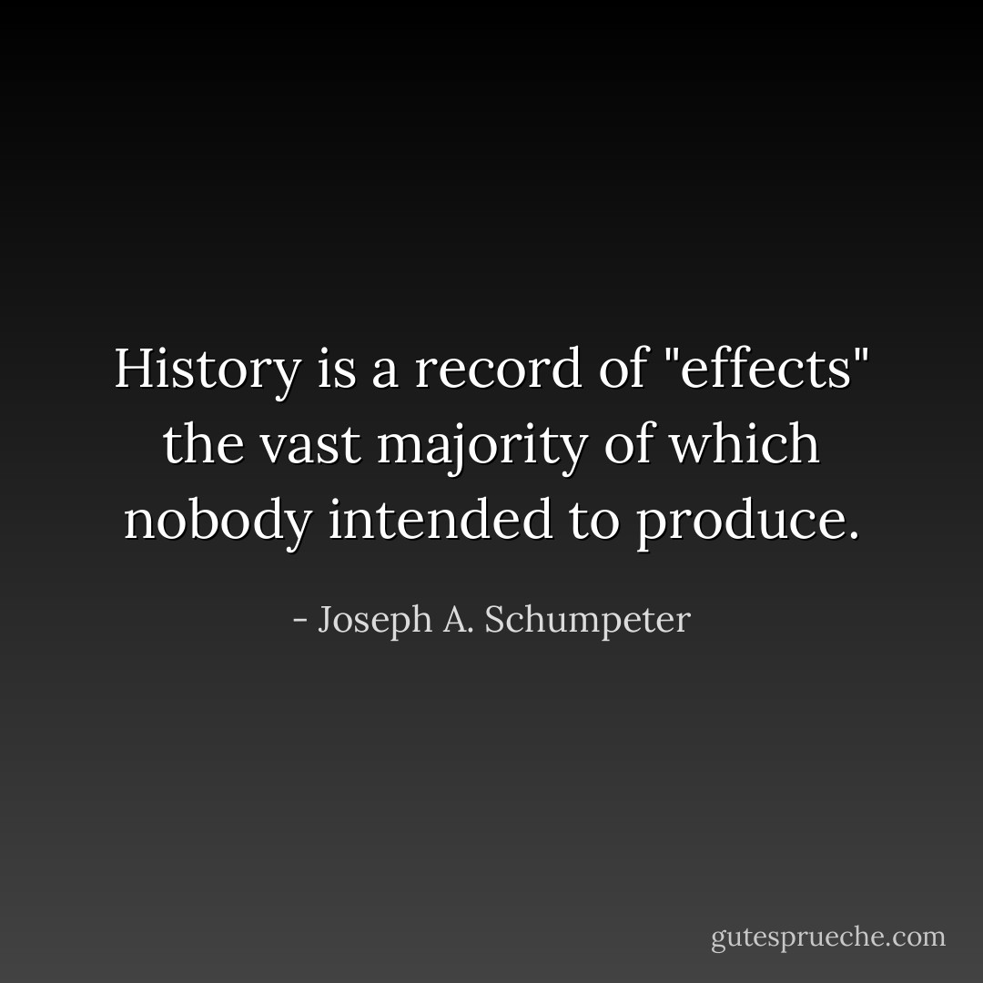 History is a record of "effects" the vast majority of which nobody intended to produce. - Joseph A. Schumpeter