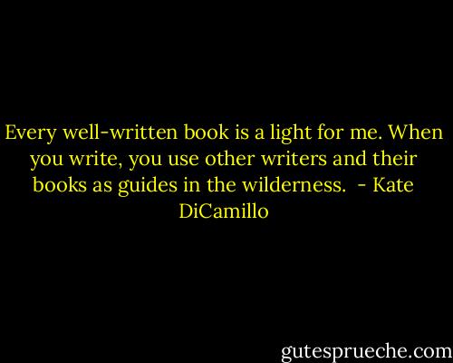 Every well-written book is a light for me. When you write, you use other writers and their books as guides in the wilderness.  - Kate DiCamillo
