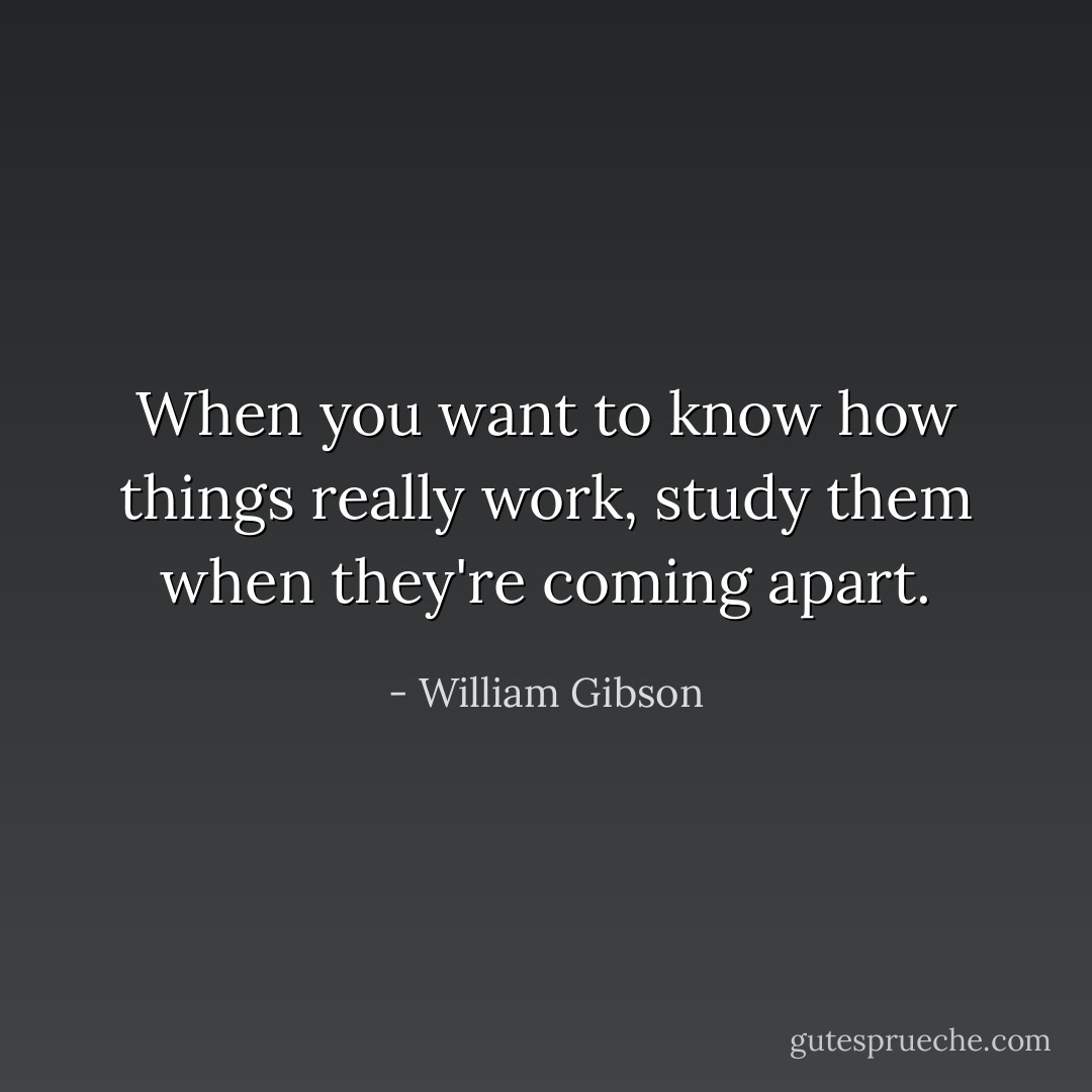When you want to know how things really work, study them when they're coming apart. - William Gibson