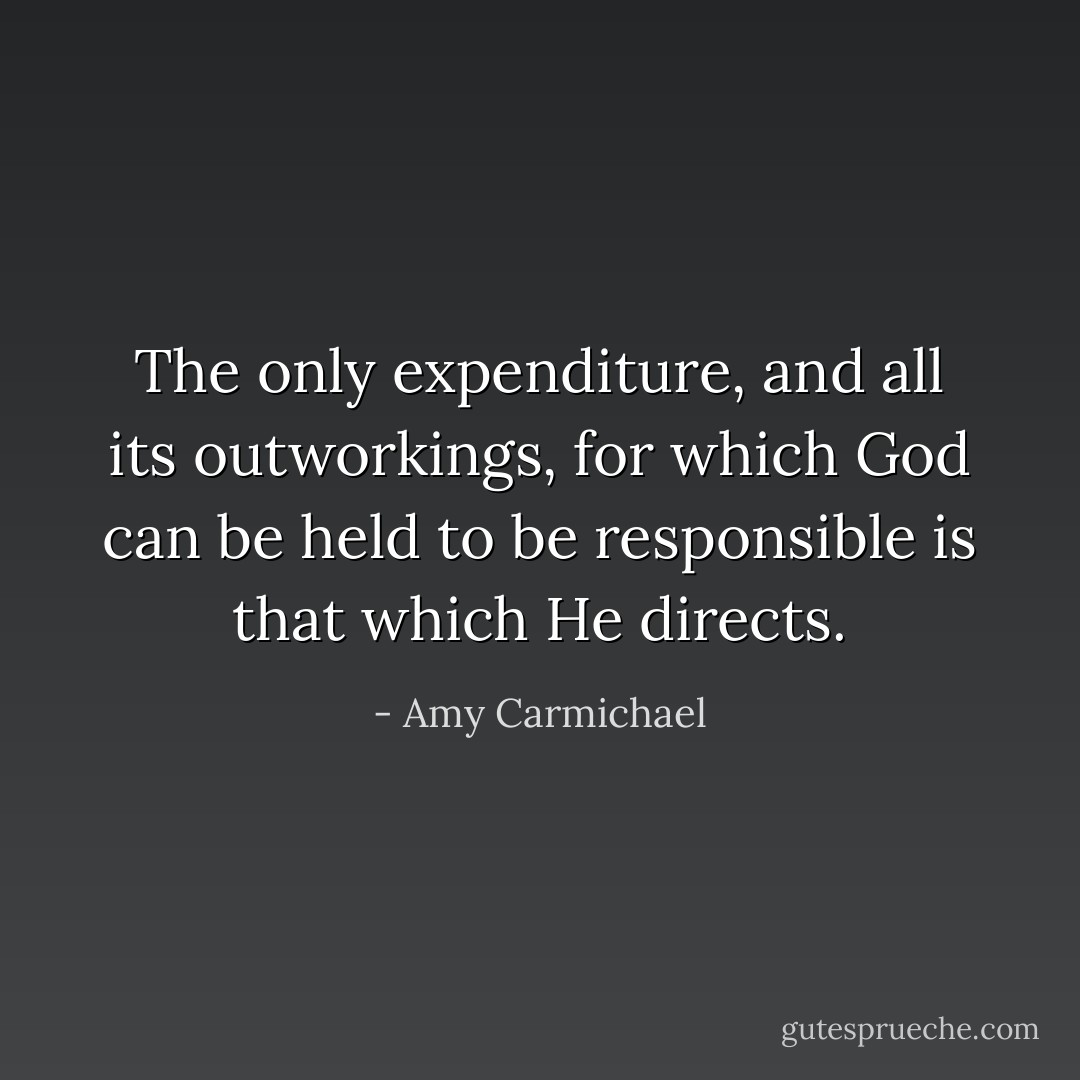 The only expenditure, and all its outworkings, for which God can be held to be responsible is that which He directs. - Amy Carmichael