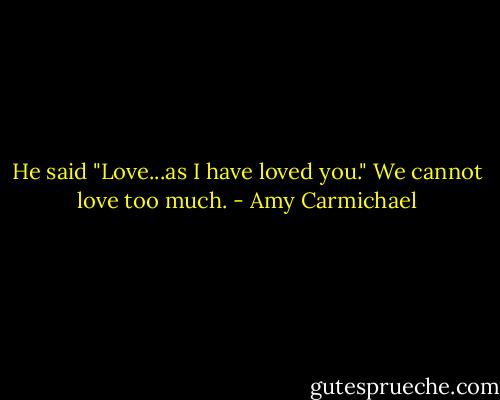 He said "Love...as I have loved you." We cannot love too much. - Amy Carmichael