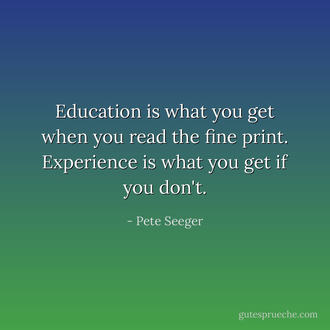 Education is what you get when you read the fine print. Experience is what you get if you don't. - Pete Seeger