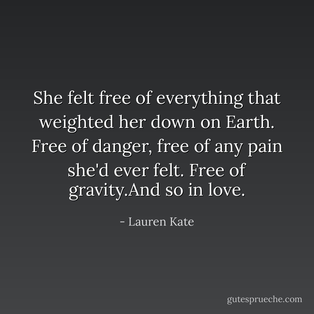 She felt free of everything that weighted her down on Earth. Free of danger, free of any pain she'd ever felt. Free of gravity.And so in love. - Lauren Kate