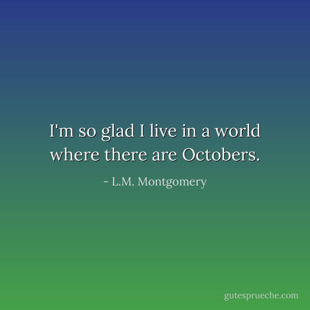 I'm so glad I live in a world where there are Octobers. - L.M. Montgomery