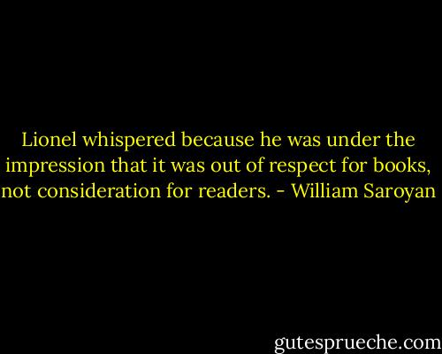 Lionel whispered because he was under the impression that it was out of respect for books, not consideration for readers. - William Saroyan