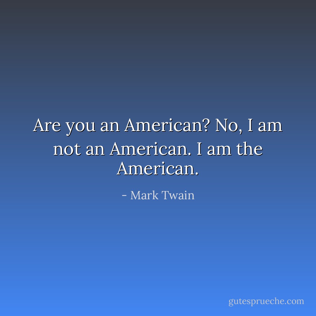 Are you an American? No, I am not <i>an</i> American. I am <i>the</i> American. - Mark Twain