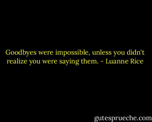 Goodbyes were impossible, unless you didn't realize you were saying them. - Luanne Rice