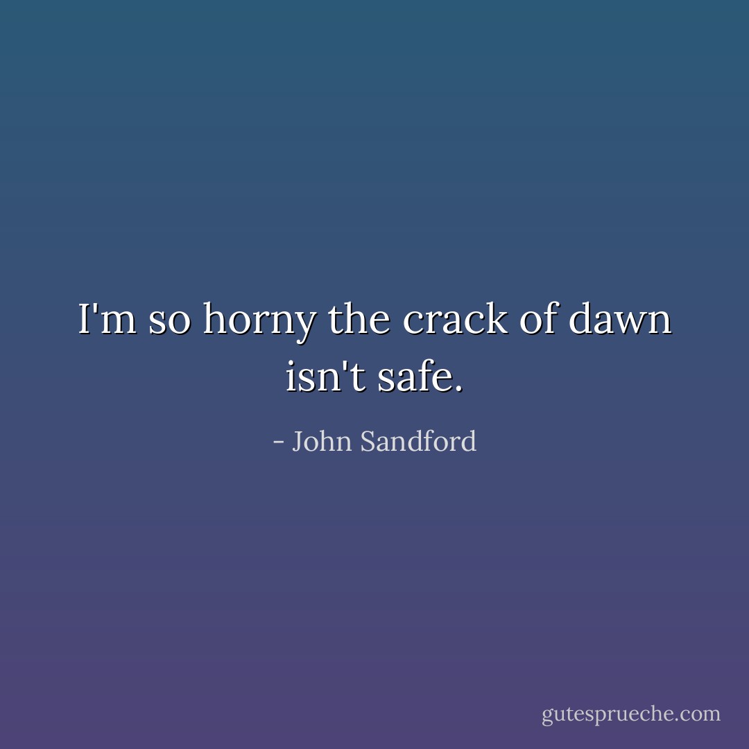 I'm so horny the crack of dawn isn't safe. - John Sandford