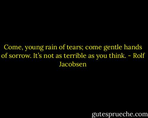 Come, young rain of tears; come gentle hands of sorrow. It’s not as terrible as you think. - Rolf Jacobsen