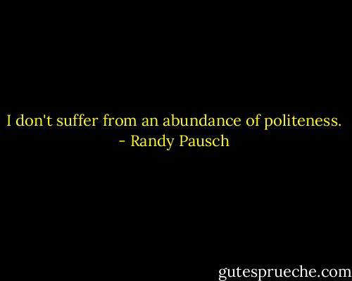 I don't suffer from an abundance of politeness. - Randy Pausch