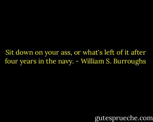 Sit down on your ass, or what's left of it after four years in the navy. - William S. Burroughs