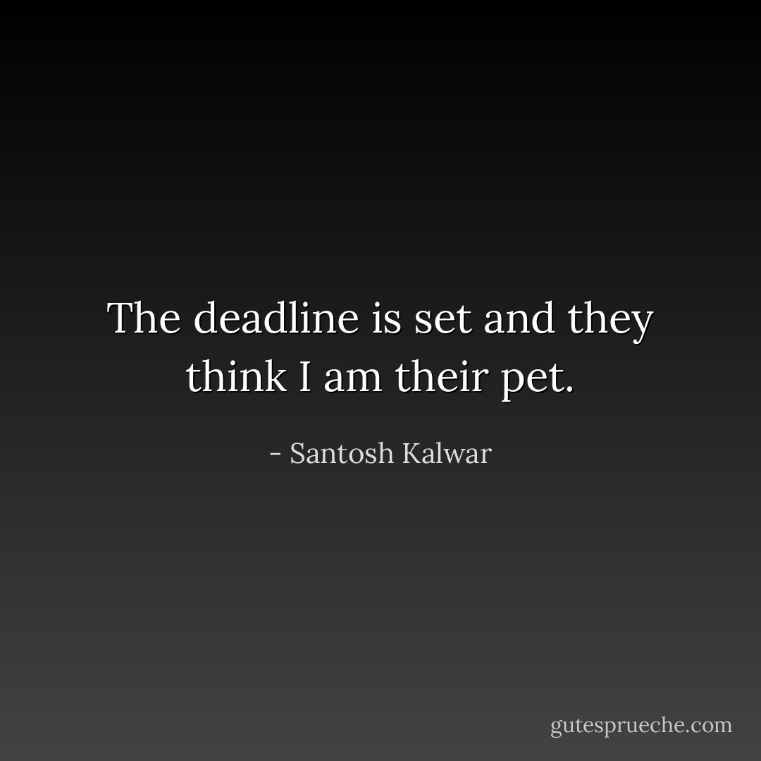 The deadline is set and they think I am their pet. - Santosh Kalwar