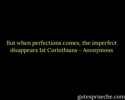 But when perfections comes, the imperfect disappears<br />1st Corinthians - Anonymous