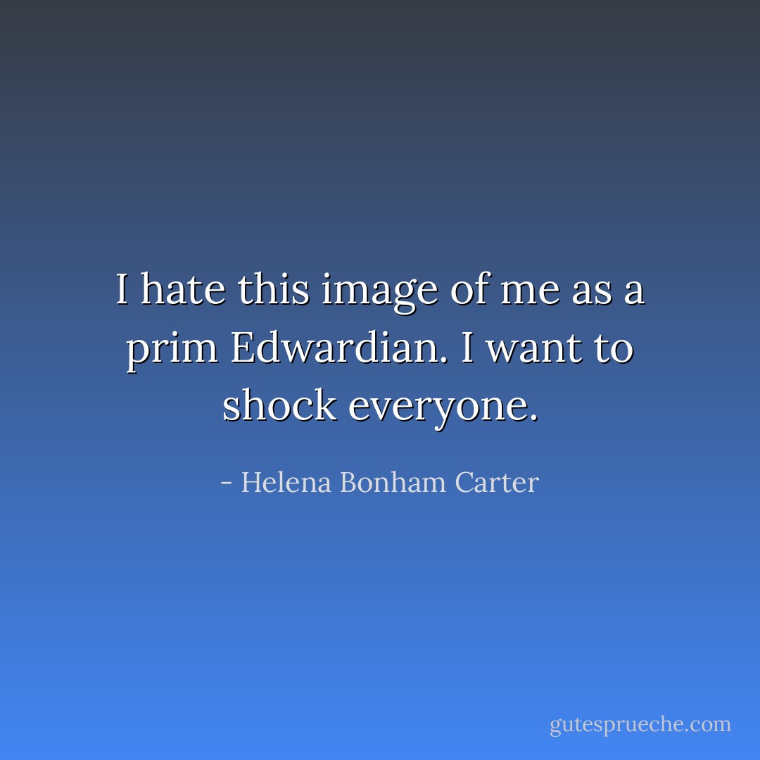 I hate this image of me as a prim Edwardian. I want to shock everyone. - Helena Bonham Carter