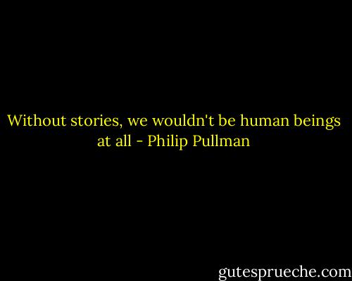 Without stories, we wouldn't be human beings at all - Philip Pullman