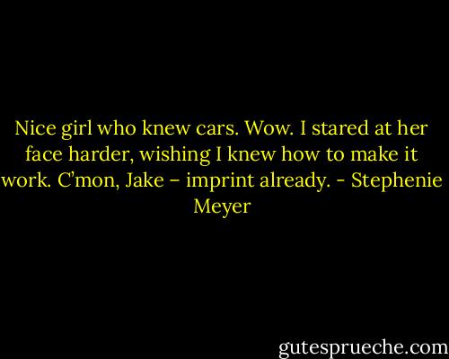 Nice girl who knew cars. Wow. I stared at her face harder, wishing I knew how to make it work. C’mon, Jake – imprint already. - Stephenie Meyer