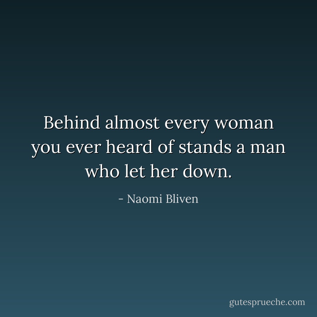 Behind almost every woman you ever heard of stands a man who let her down. - Naomi Bliven