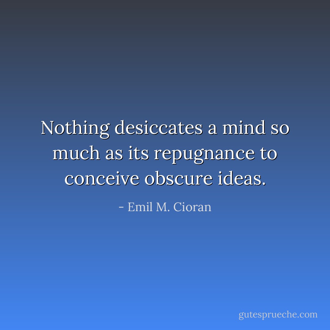 Nothing desiccates a mind so much as its repugnance to conceive obscure ideas. - Emil M. Cioran