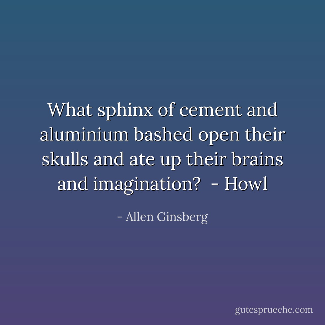 What sphinx of cement and aluminium bashed open their skulls and ate up their brains and imagination?<br /><br />- <i>Howl</i> - Allen Ginsberg