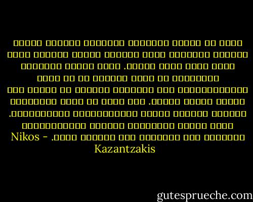 إننا لا نحارب شهواتنا المظلمة بفضيلة رزينة وشاحبة ومحايدة تسمو عليها، وإنما بشهوات أخرى أقوى منها وأشد بأساً.<br />نترك بابنا مفتوحاً للخطيئة، لا نغلق آذاننا كي لا نسمع الحوريـَّات، ولا نقيـِّد أنفسنا من الخوف إلى سارية فكرةٍ عظيمة. كما أننا لا نهجر السفينة، ونختفي لنسترق السمع للحوريـَّات ونقبـِّلهن. إنما نتابع مسيرتنا، ونختطف الحوريـَّات ونأخذهن إلى السفينة لكي يسافرن معنا. - Nikos Kazantzakis